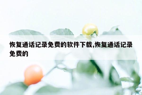 恢复通话记录免费的软件下载,恢复通话记录免费的