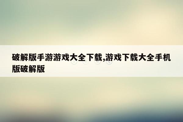 破解版手游游戏大全下载,游戏下载大全手机版破解版