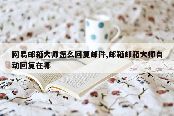 网易邮箱大师怎么回复邮件,邮箱邮箱大师自动回复在哪