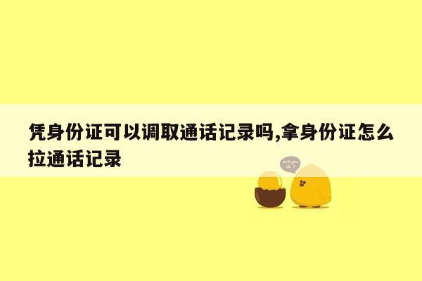 凭身份证可以调取通话记录吗,拿身份证怎么拉通话记录