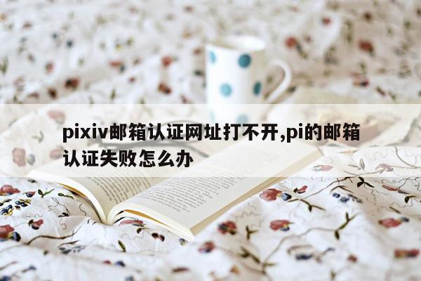 pixiv邮箱认证网址打不开,pi的邮箱认证失败怎么办