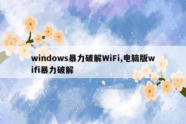 windows暴力破解WiFi,电脑版wifi暴力破解