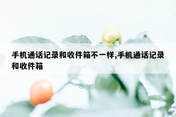 手机通话记录和收件箱不一样,手机通话记录和收件箱