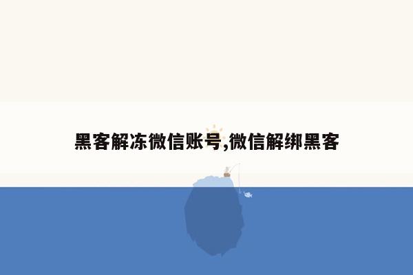 黑客解冻微信账号,微信解绑黑客