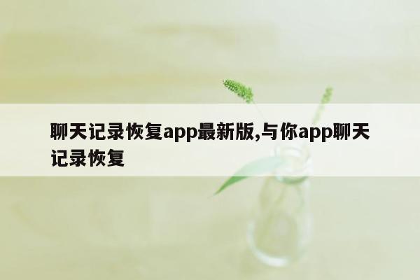 聊天记录恢复app最新版,与你app聊天记录恢复