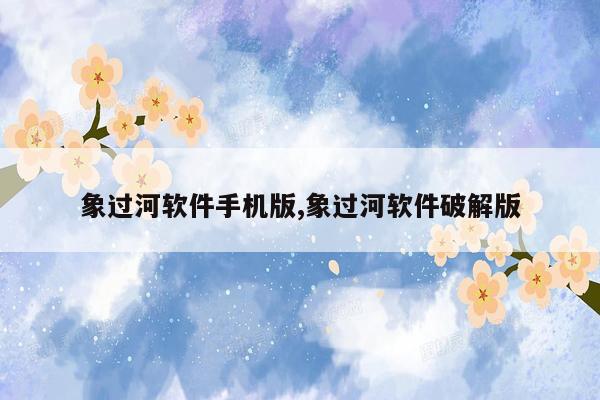 象过河软件手机版,象过河软件破解版