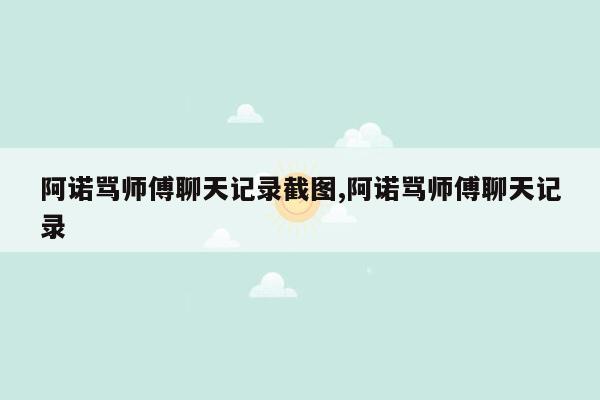 阿诺骂师傅聊天记录截图,阿诺骂师傅聊天记录