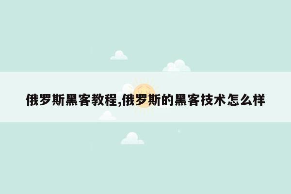 俄罗斯黑客教程,俄罗斯的黑客技术怎么样