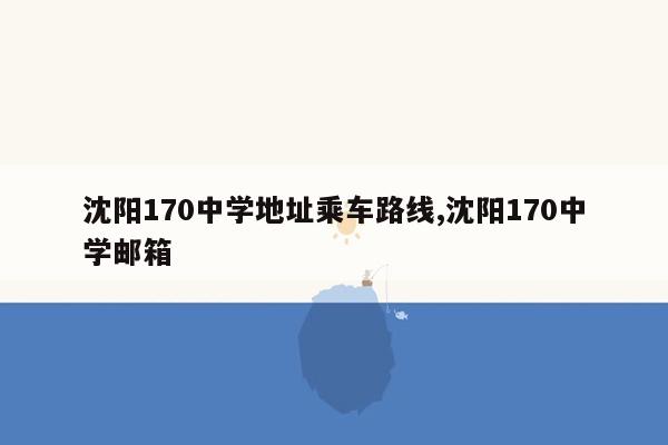 沈阳170中学地址乘车路线,沈阳170中学邮箱