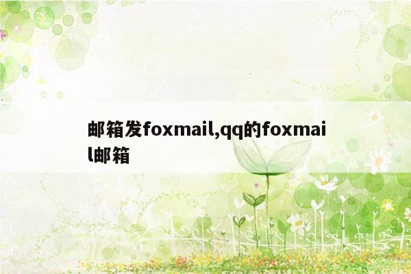 邮箱发foxmail,qq的foxmail邮箱