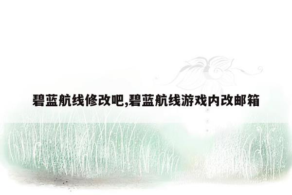 碧蓝航线修改吧,碧蓝航线游戏内改邮箱