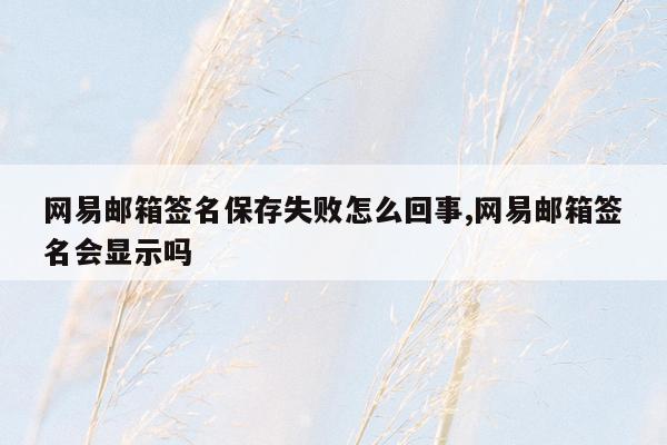 网易邮箱签名保存失败怎么回事,网易邮箱签名会显示吗