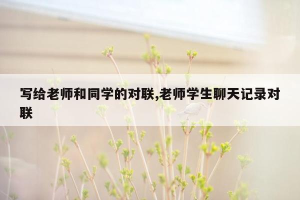 写给老师和同学的对联,老师学生聊天记录对联