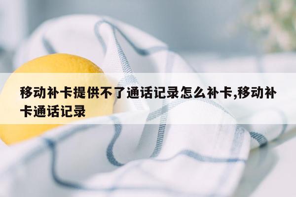 移动补卡提供不了通话记录怎么补卡,移动补卡通话记录