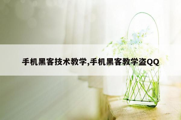 手机黑客技术教学,手机黑客教学盗QQ