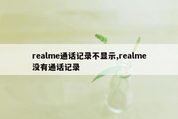 realme通话记录不显示,realme没有通话记录