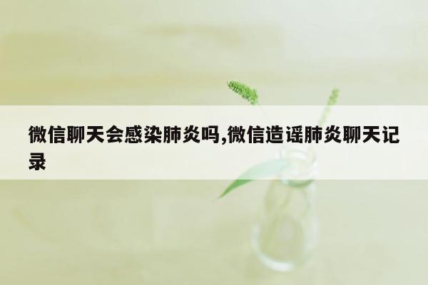 微信聊天会感染肺炎吗,微信造谣肺炎聊天记录