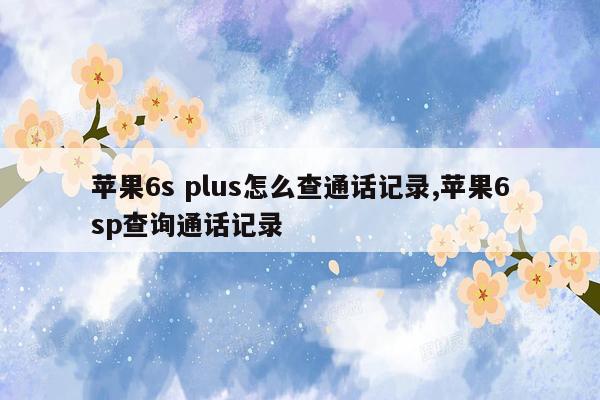 苹果6s plus怎么查通话记录,苹果6sp查询通话记录