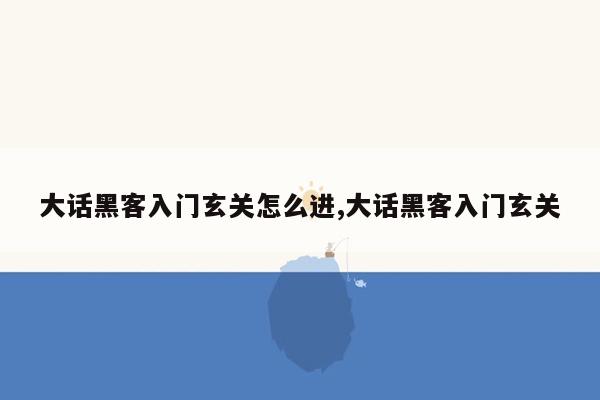 大话黑客入门玄关怎么进,大话黑客入门玄关