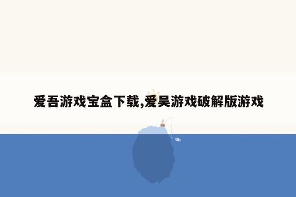 爱吾游戏宝盒下载,爱吴游戏破解版游戏