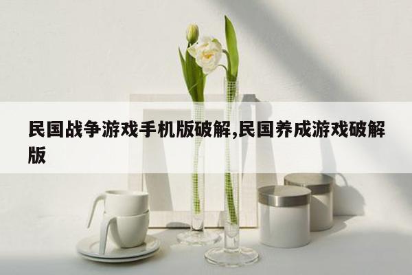 民国战争游戏手机版破解,民国养成游戏破解版