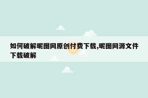 如何破解昵图网原创付费下载,昵图网源文件下载破解