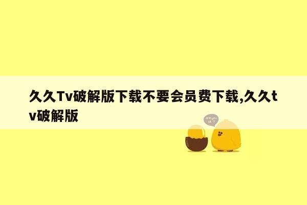 久久Tv破解版下载不要会员费下载,久久tv破解版