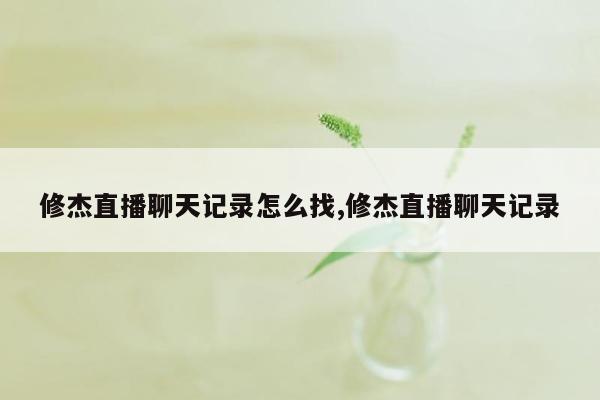 修杰直播聊天记录怎么找,修杰直播聊天记录