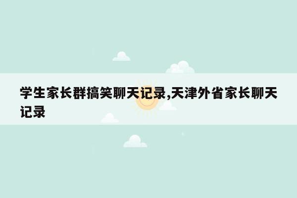 学生家长群搞笑聊天记录,天津外省家长聊天记录