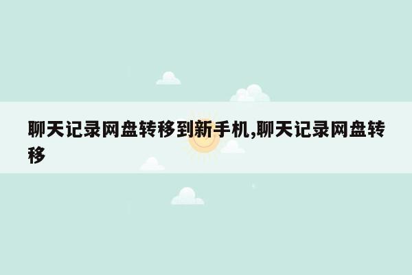 聊天记录网盘转移到新手机,聊天记录网盘转移