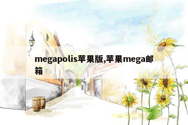 megapolis苹果版,苹果mega邮箱