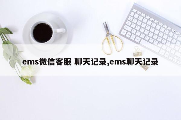 ems微信客服 聊天记录,ems聊天记录