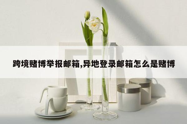 跨境赌博举报邮箱,异地登录邮箱怎么是赌博