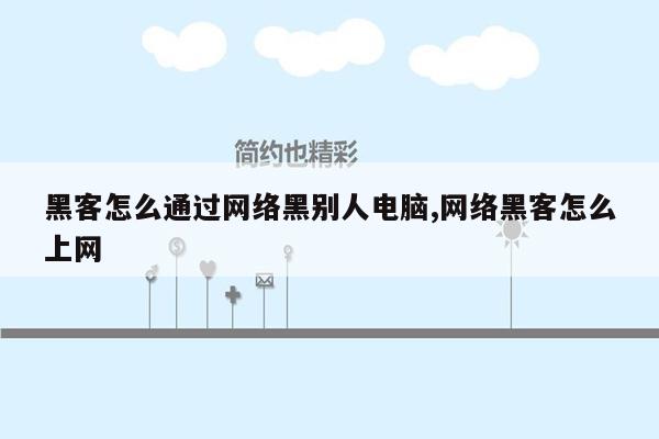 黑客怎么通过网络黑别人电脑,网络黑客怎么上网