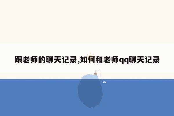 跟老师的聊天记录,如何和老师qq聊天记录