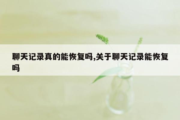 聊天记录真的能恢复吗,关于聊天记录能恢复吗