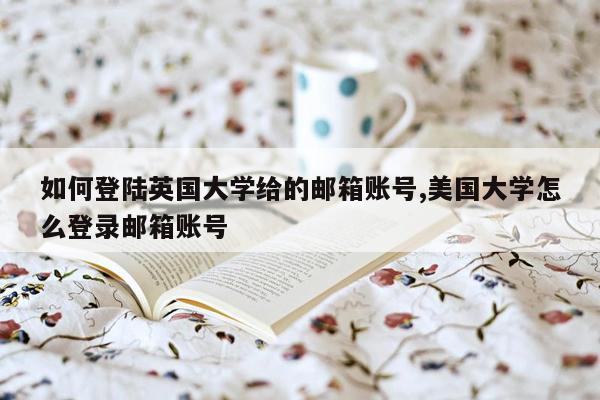 如何登陆英国大学给的邮箱账号,美国大学怎么登录邮箱账号