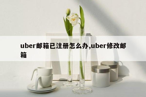 uber邮箱已注册怎么办,uber修改邮箱