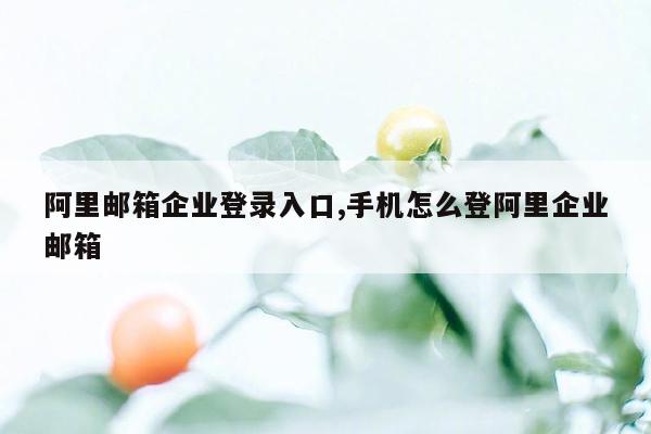 阿里邮箱企业登录入口,手机怎么登阿里企业邮箱