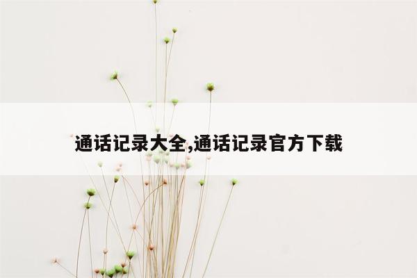 通话记录大全,通话记录官方下载