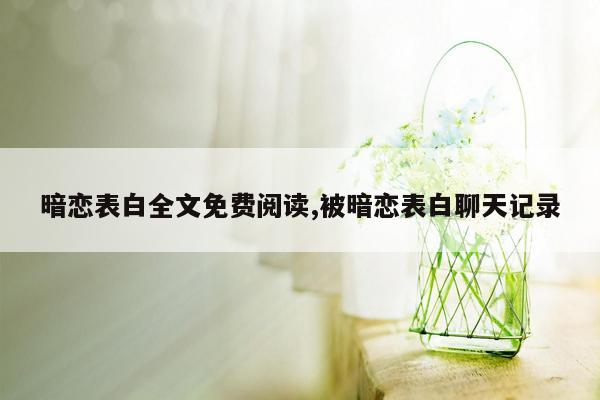 暗恋表白全文免费阅读,被暗恋表白聊天记录