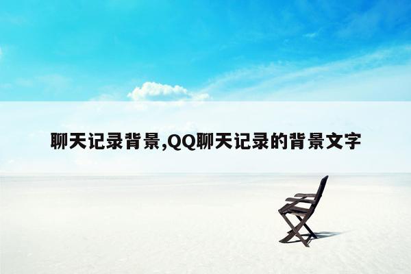 聊天记录背景,QQ聊天记录的背景文字