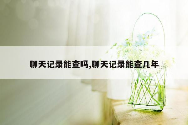 聊天记录能查吗,聊天记录能查几年