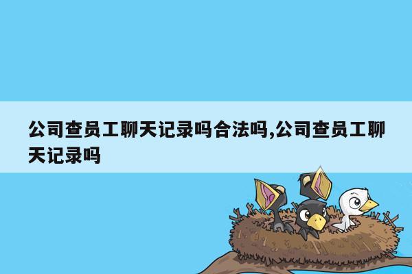 公司查员工聊天记录吗合法吗,公司查员工聊天记录吗