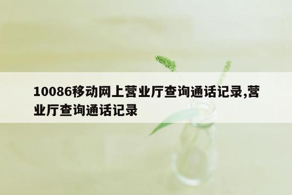 10086移动网上营业厅查询通话记录,营业厅查询通话记录