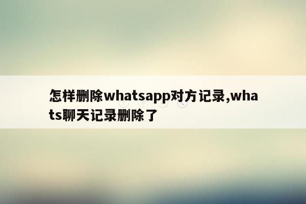 怎样删除whatsapp对方记录,whats聊天记录删除了