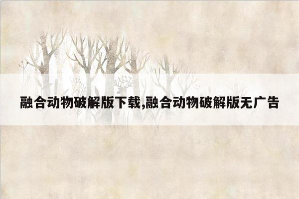 融合动物破解版下载,融合动物破解版无广告