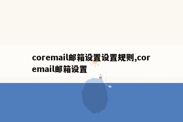 coremail邮箱设置设置规则,coremail邮箱设置