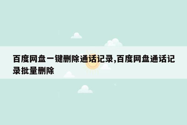 百度网盘一键删除通话记录,百度网盘通话记录批量删除