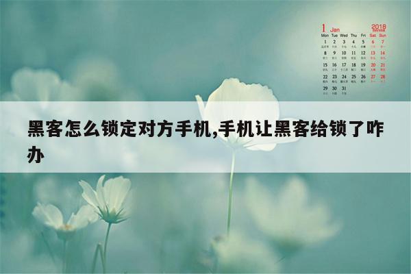 黑客怎么锁定对方手机,手机让黑客给锁了咋办